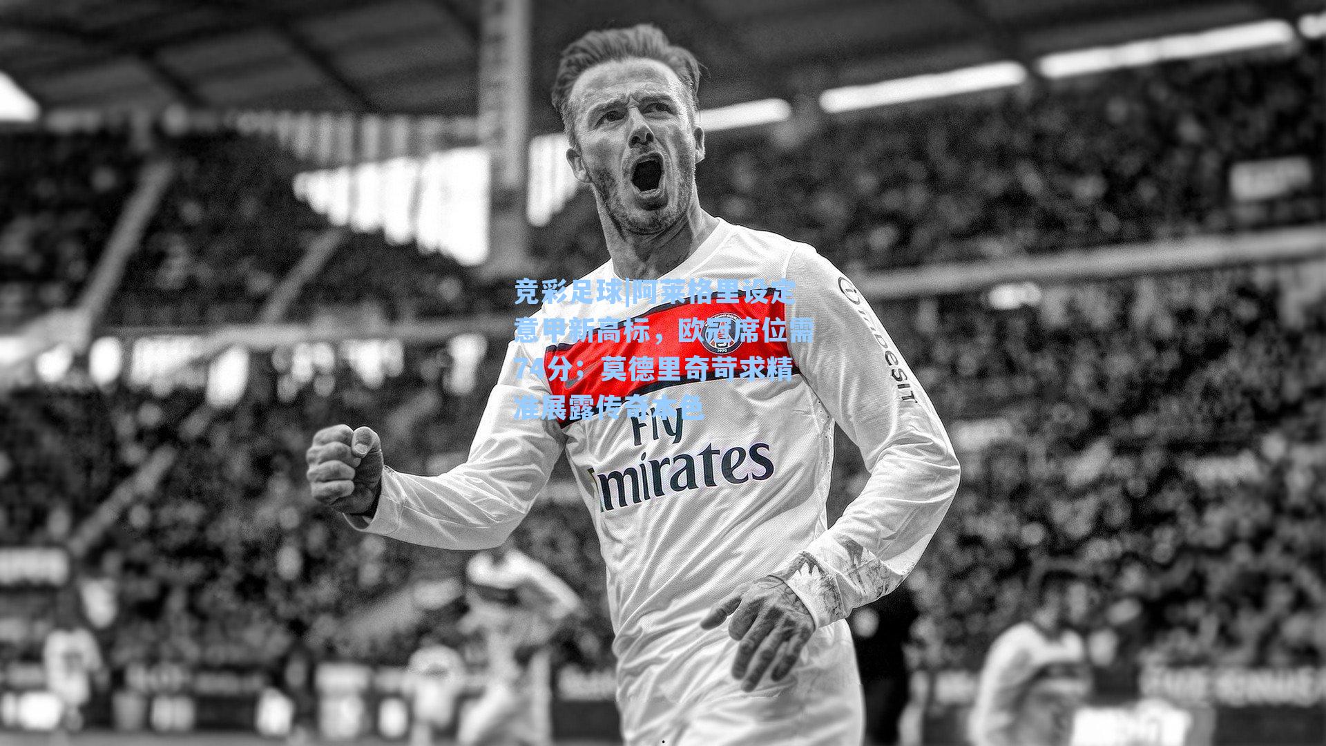 阿莱格里设定意甲新高标，欧冠席位需74分；莫德里奇苛求精准展露传奇本色