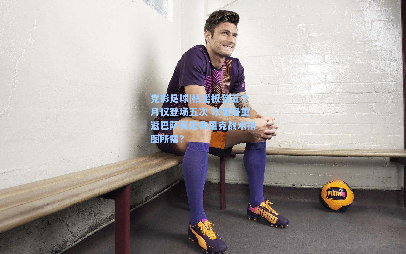 枯坐板凳五个月仅登场五次 坎塞洛重返巴萨真是弗里克战术拼图所需？