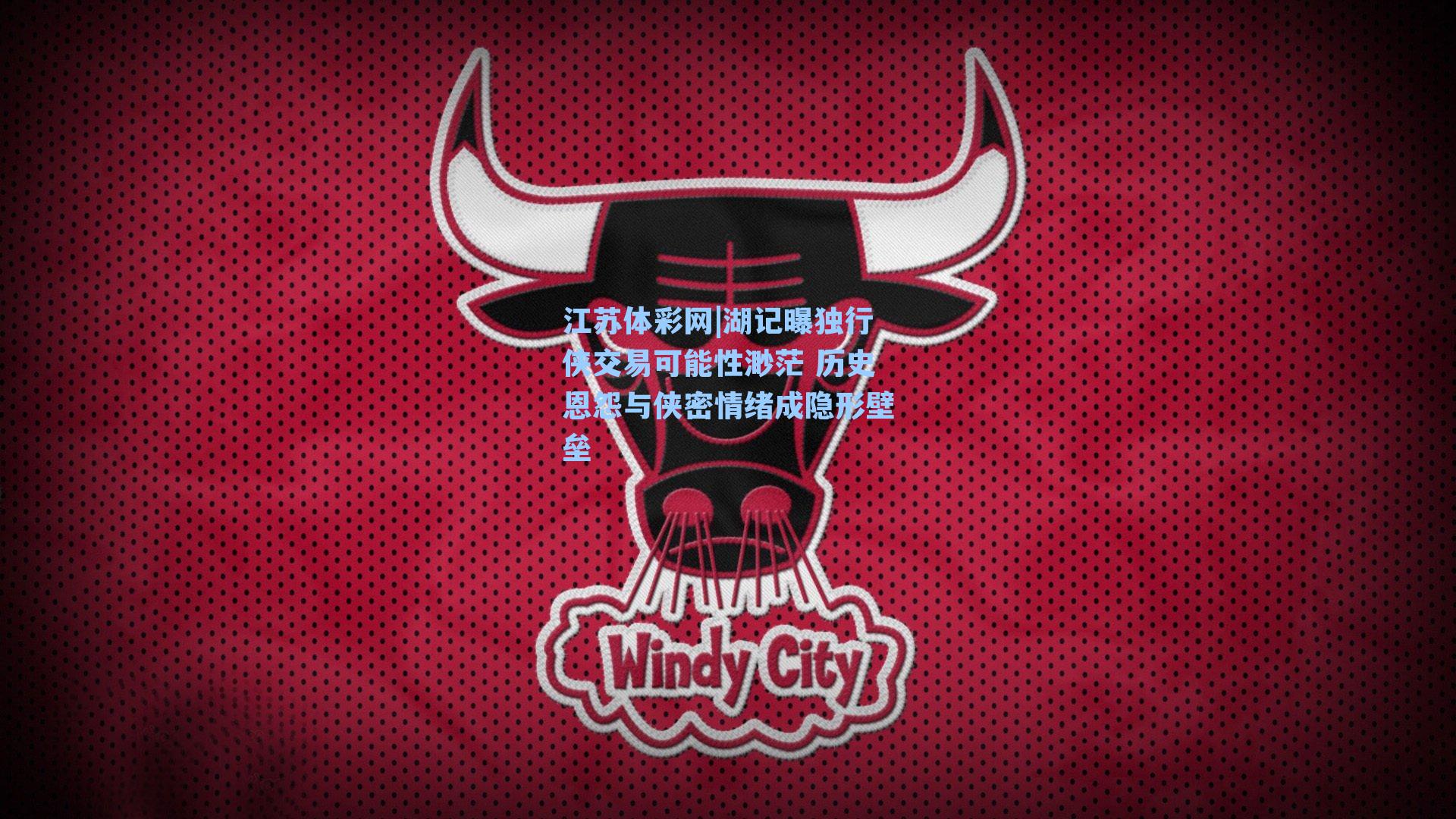 湖记曝独行侠交易可能性渺茫 历史恩怨与侠密情绪成隐形壁垒