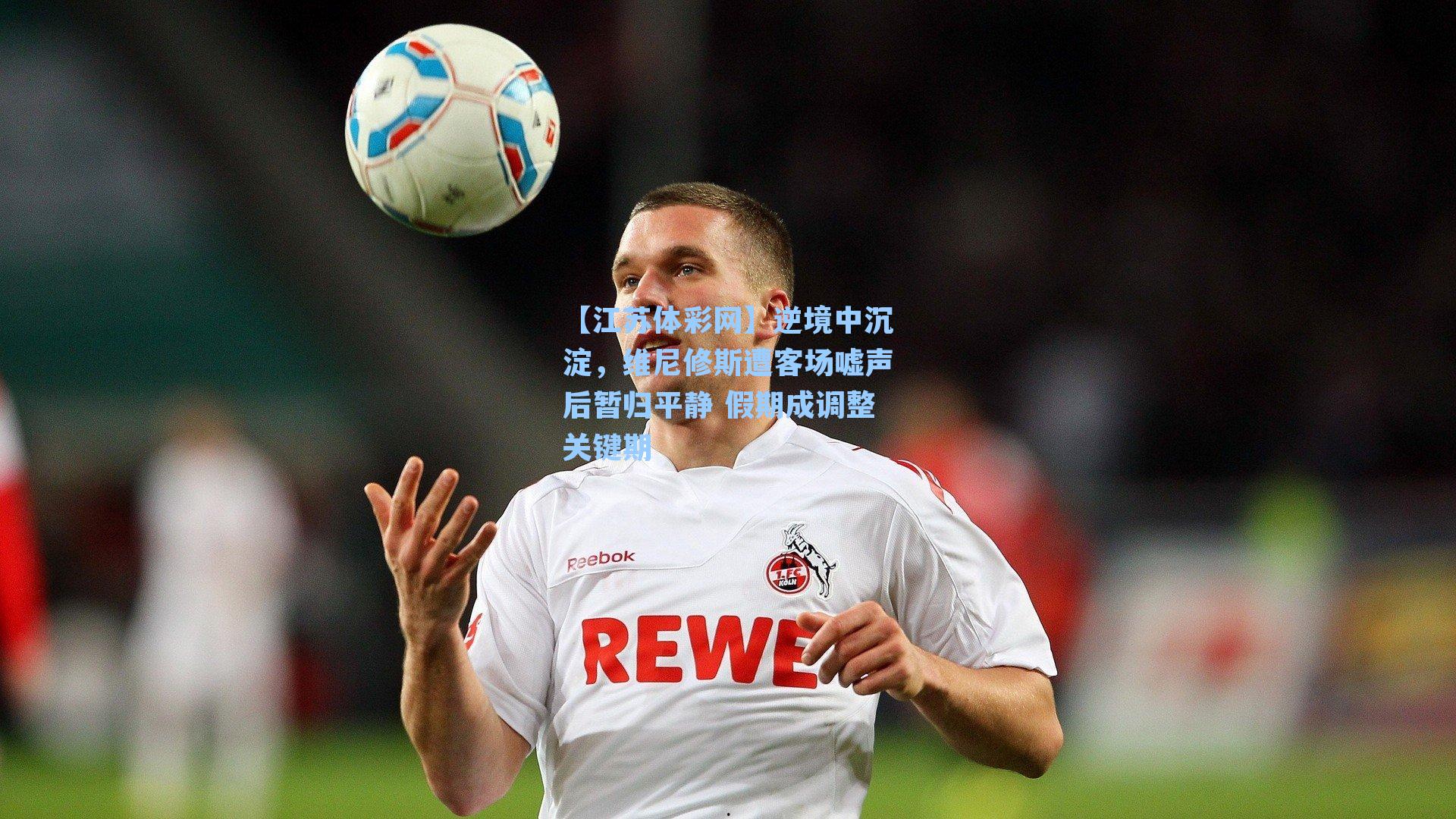 逆境中沉淀，维尼修斯遭客场嘘声后暂归平静 假期成调整关键期